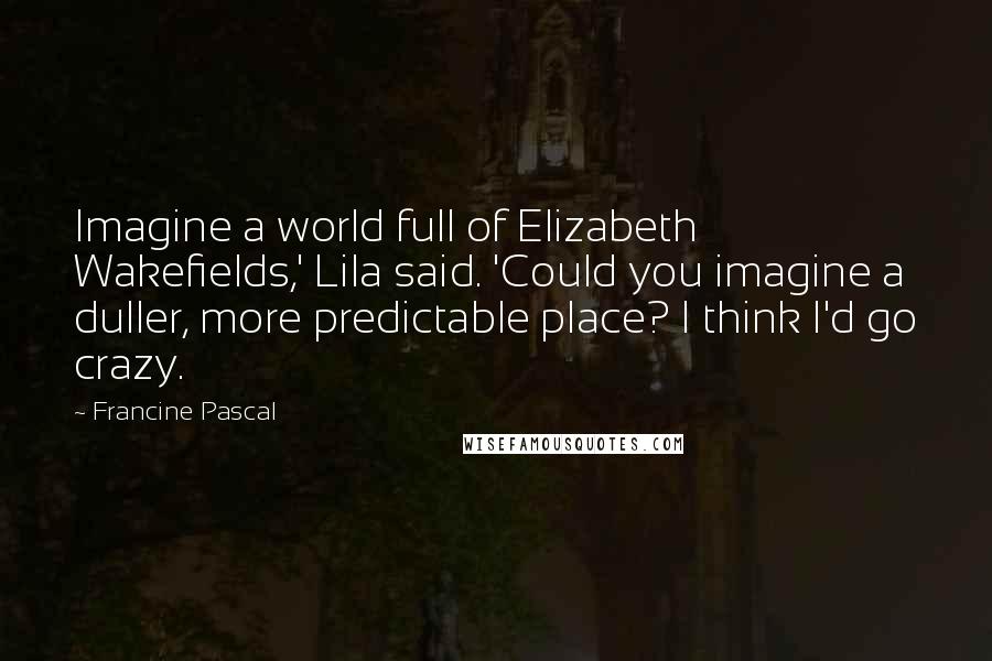 Francine Pascal Quotes: Imagine a world full of Elizabeth Wakefields,' Lila said. 'Could you imagine a duller, more predictable place? I think I'd go crazy.