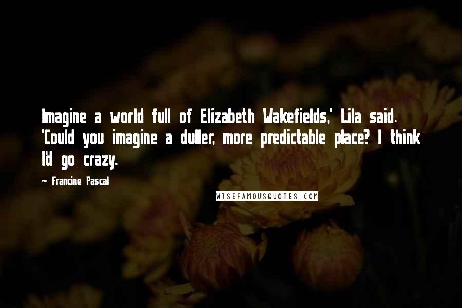 Francine Pascal Quotes: Imagine a world full of Elizabeth Wakefields,' Lila said. 'Could you imagine a duller, more predictable place? I think I'd go crazy.