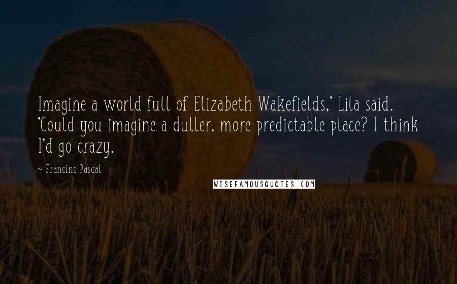 Francine Pascal Quotes: Imagine a world full of Elizabeth Wakefields,' Lila said. 'Could you imagine a duller, more predictable place? I think I'd go crazy.