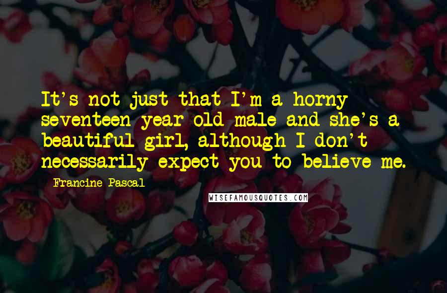 Francine Pascal Quotes: It's not just that I'm a horny seventeen year old male and she's a beautiful girl, although I don't necessarily expect you to believe me.