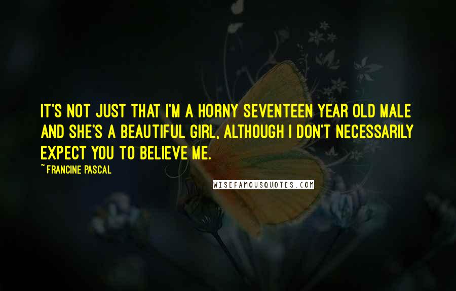 Francine Pascal Quotes: It's not just that I'm a horny seventeen year old male and she's a beautiful girl, although I don't necessarily expect you to believe me.