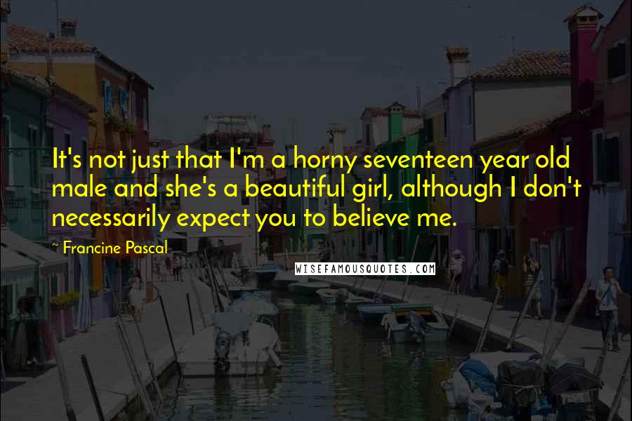 Francine Pascal Quotes: It's not just that I'm a horny seventeen year old male and she's a beautiful girl, although I don't necessarily expect you to believe me.