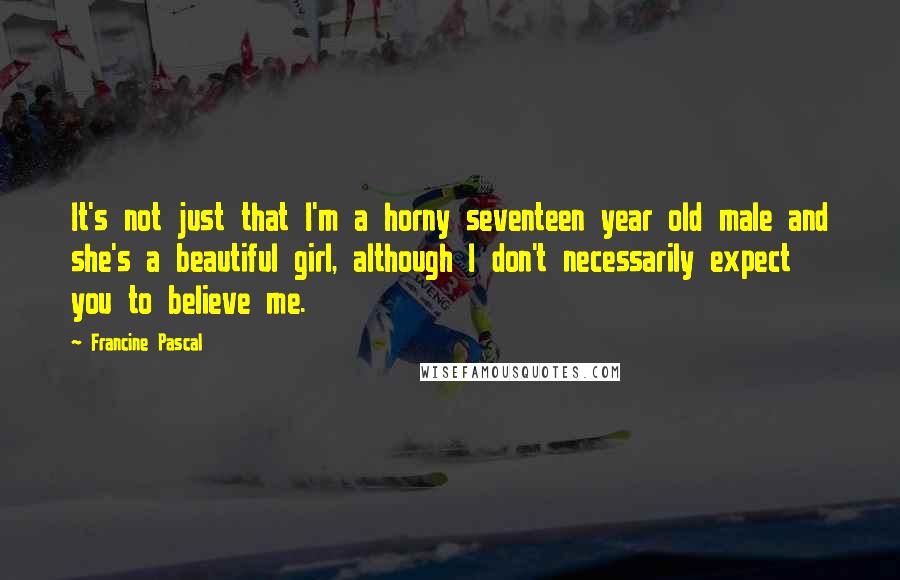 Francine Pascal Quotes: It's not just that I'm a horny seventeen year old male and she's a beautiful girl, although I don't necessarily expect you to believe me.