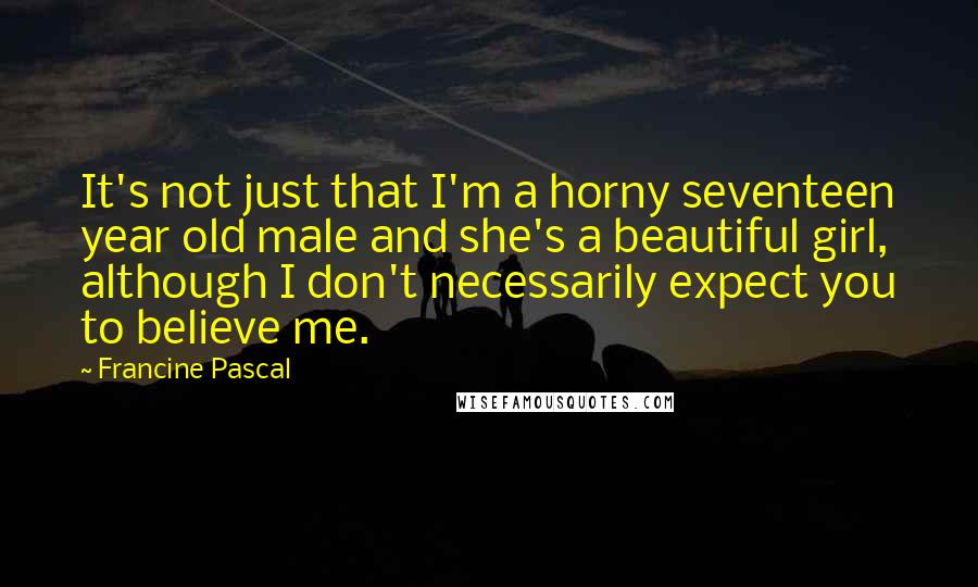 Francine Pascal Quotes: It's not just that I'm a horny seventeen year old male and she's a beautiful girl, although I don't necessarily expect you to believe me.