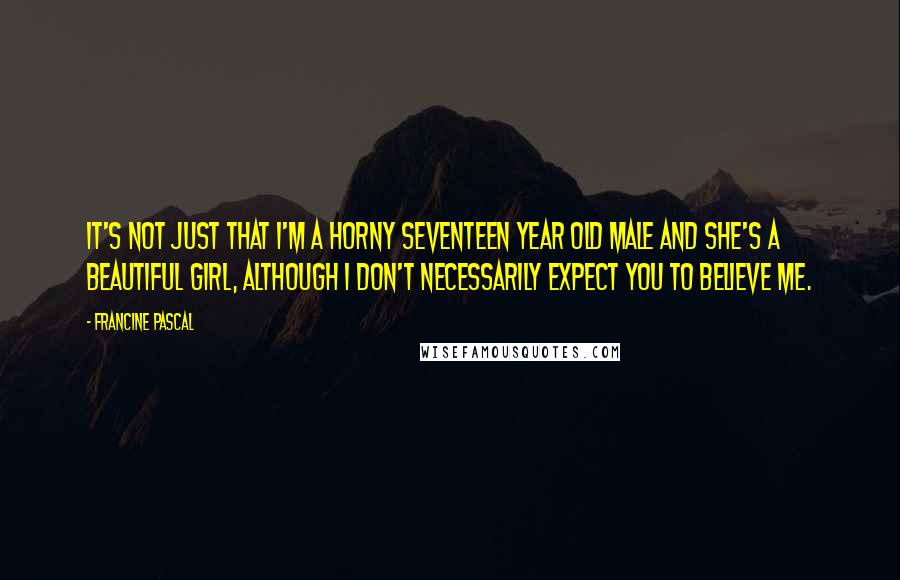 Francine Pascal Quotes: It's not just that I'm a horny seventeen year old male and she's a beautiful girl, although I don't necessarily expect you to believe me.