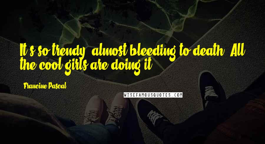 Francine Pascal Quotes: It's so trendy, almost bleeding to death. All the cool girls are doing it.