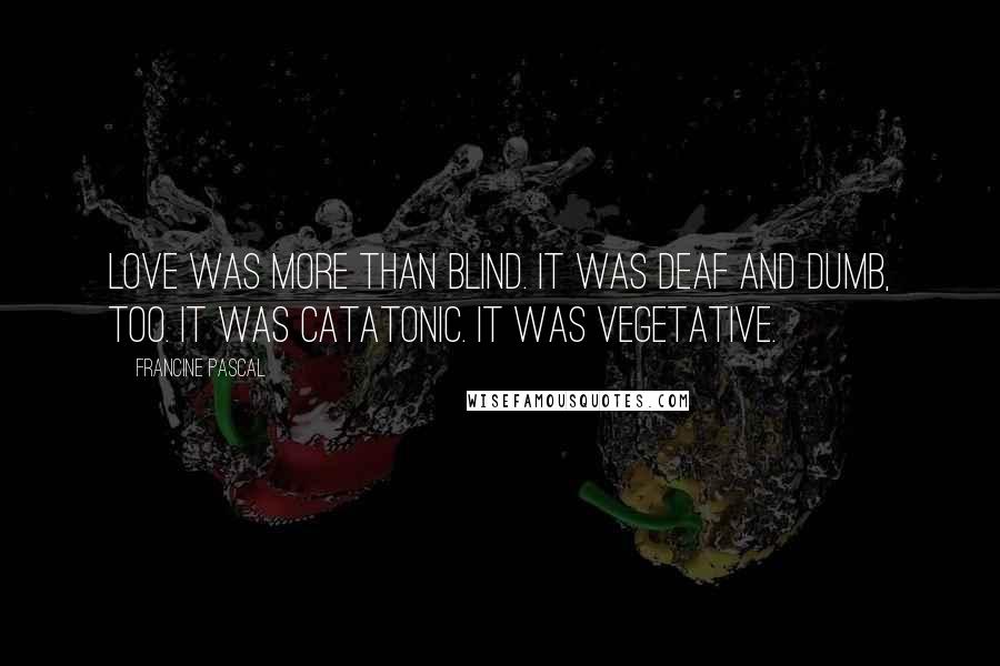 Francine Pascal Quotes: Love was more than blind. It was deaf and dumb, too. It was catatonic. It was vegetative.
