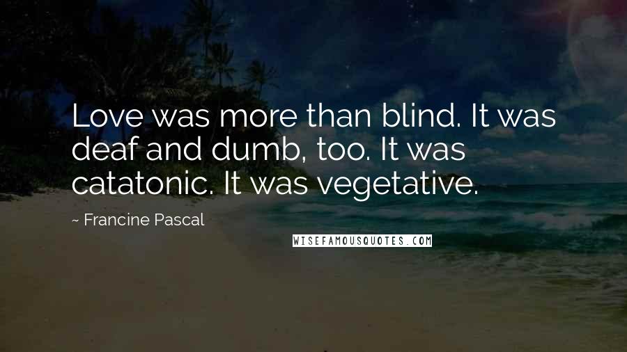 Francine Pascal Quotes: Love was more than blind. It was deaf and dumb, too. It was catatonic. It was vegetative.