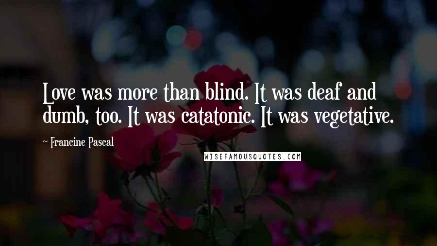 Francine Pascal Quotes: Love was more than blind. It was deaf and dumb, too. It was catatonic. It was vegetative.
