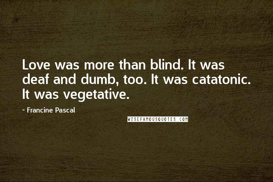 Francine Pascal Quotes: Love was more than blind. It was deaf and dumb, too. It was catatonic. It was vegetative.