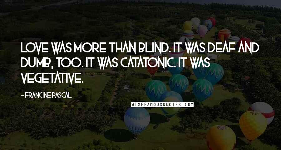 Francine Pascal Quotes: Love was more than blind. It was deaf and dumb, too. It was catatonic. It was vegetative.
