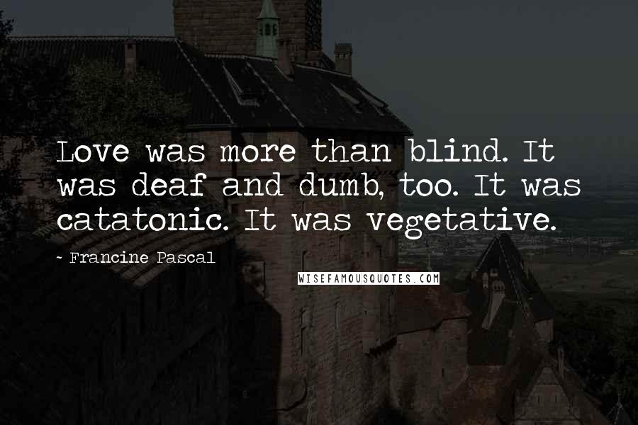 Francine Pascal Quotes: Love was more than blind. It was deaf and dumb, too. It was catatonic. It was vegetative.