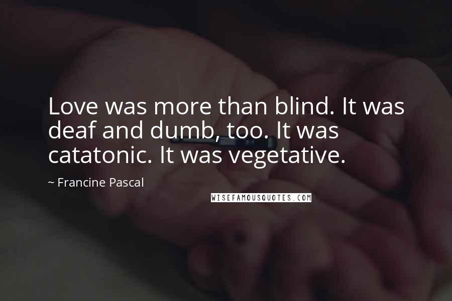 Francine Pascal Quotes: Love was more than blind. It was deaf and dumb, too. It was catatonic. It was vegetative.