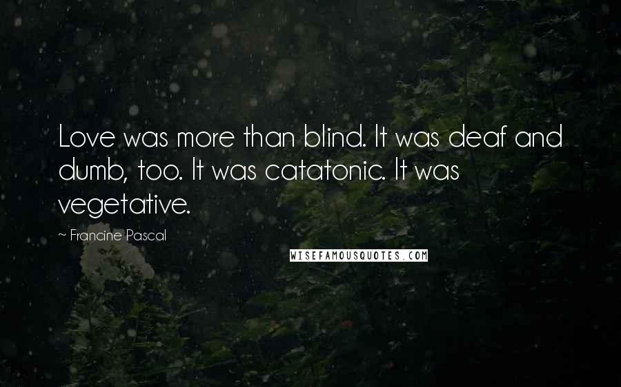Francine Pascal Quotes: Love was more than blind. It was deaf and dumb, too. It was catatonic. It was vegetative.