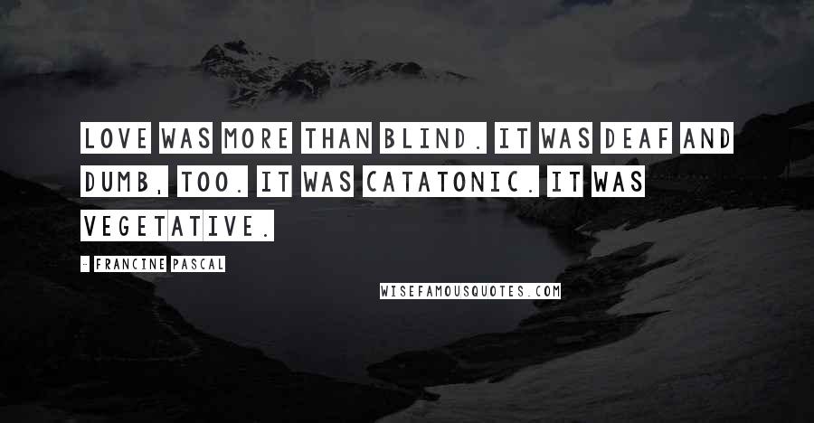 Francine Pascal Quotes: Love was more than blind. It was deaf and dumb, too. It was catatonic. It was vegetative.
