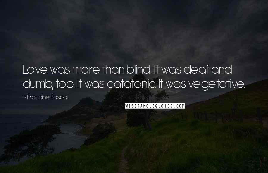Francine Pascal Quotes: Love was more than blind. It was deaf and dumb, too. It was catatonic. It was vegetative.