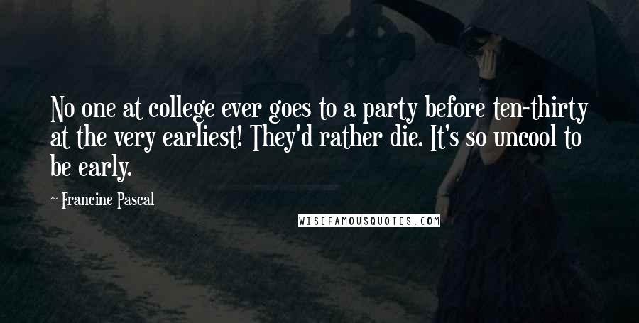 Francine Pascal Quotes: No one at college ever goes to a party before ten-thirty at the very earliest! They'd rather die. It's so uncool to be early.