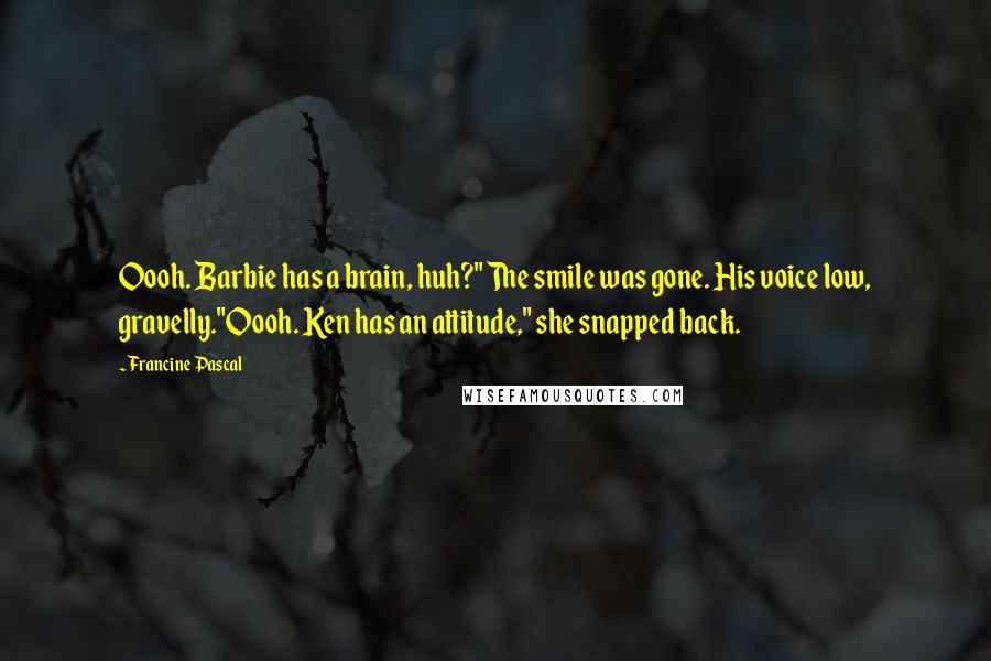 Francine Pascal Quotes: Oooh. Barbie has a brain, huh?" The smile was gone. His voice low, gravelly."Oooh. Ken has an attitude," she snapped back.