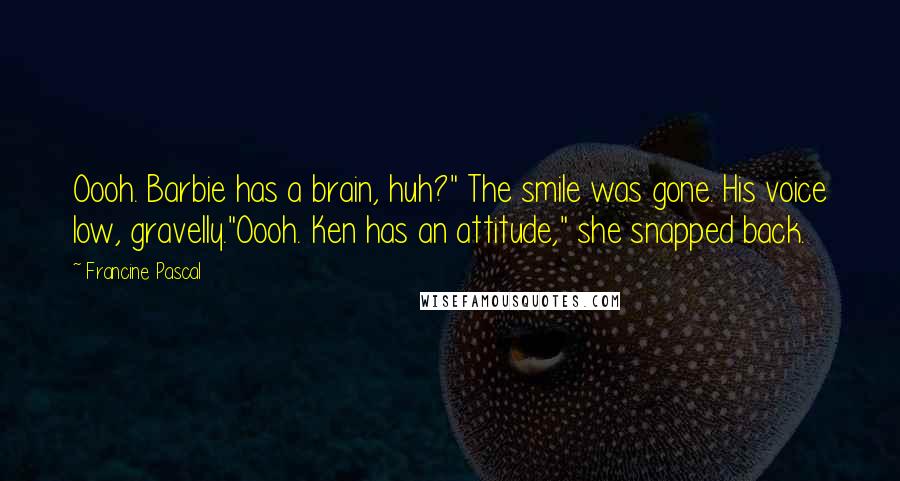 Francine Pascal Quotes: Oooh. Barbie has a brain, huh?" The smile was gone. His voice low, gravelly."Oooh. Ken has an attitude," she snapped back.