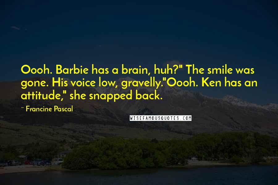 Francine Pascal Quotes: Oooh. Barbie has a brain, huh?" The smile was gone. His voice low, gravelly."Oooh. Ken has an attitude," she snapped back.