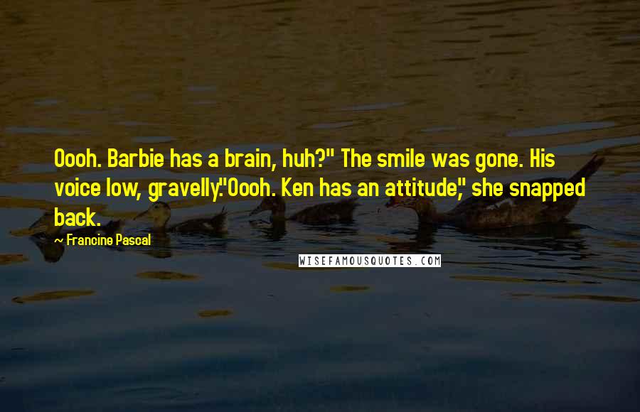 Francine Pascal Quotes: Oooh. Barbie has a brain, huh?" The smile was gone. His voice low, gravelly."Oooh. Ken has an attitude," she snapped back.