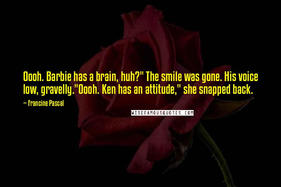 Francine Pascal Quotes: Oooh. Barbie has a brain, huh?" The smile was gone. His voice low, gravelly."Oooh. Ken has an attitude," she snapped back.