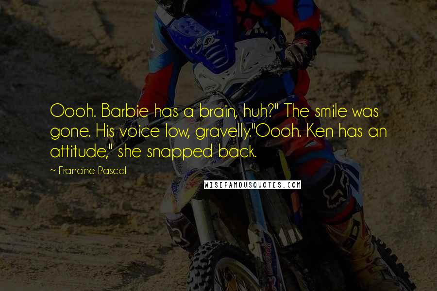 Francine Pascal Quotes: Oooh. Barbie has a brain, huh?" The smile was gone. His voice low, gravelly."Oooh. Ken has an attitude," she snapped back.