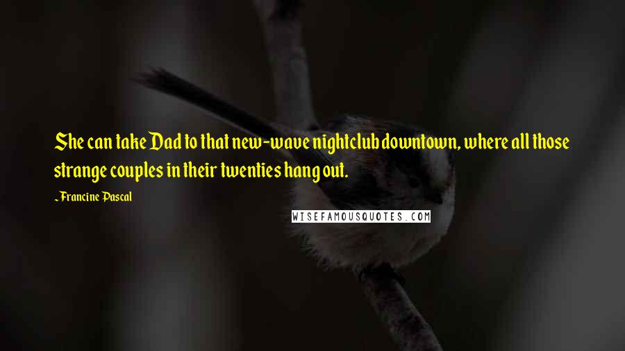 Francine Pascal Quotes: She can take Dad to that new-wave nightclub downtown, where all those strange couples in their twenties hang out.