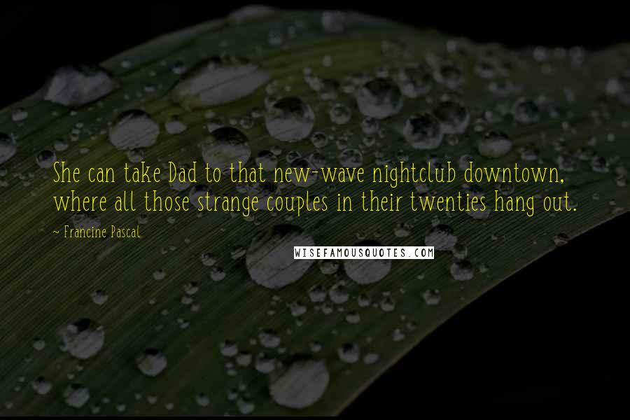 Francine Pascal Quotes: She can take Dad to that new-wave nightclub downtown, where all those strange couples in their twenties hang out.