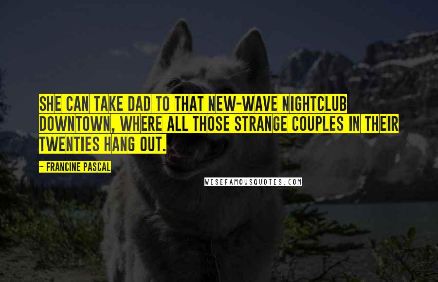 Francine Pascal Quotes: She can take Dad to that new-wave nightclub downtown, where all those strange couples in their twenties hang out.