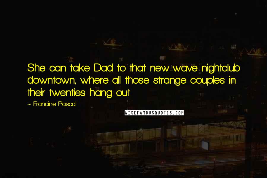 Francine Pascal Quotes: She can take Dad to that new-wave nightclub downtown, where all those strange couples in their twenties hang out.