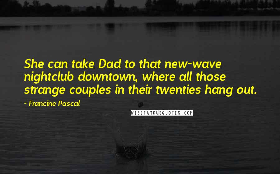 Francine Pascal Quotes: She can take Dad to that new-wave nightclub downtown, where all those strange couples in their twenties hang out.