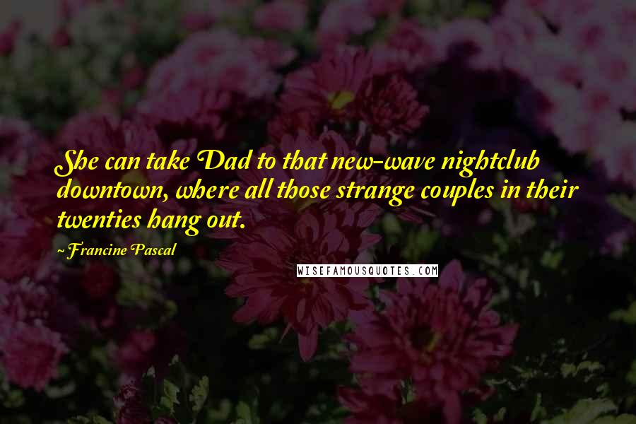 Francine Pascal Quotes: She can take Dad to that new-wave nightclub downtown, where all those strange couples in their twenties hang out.