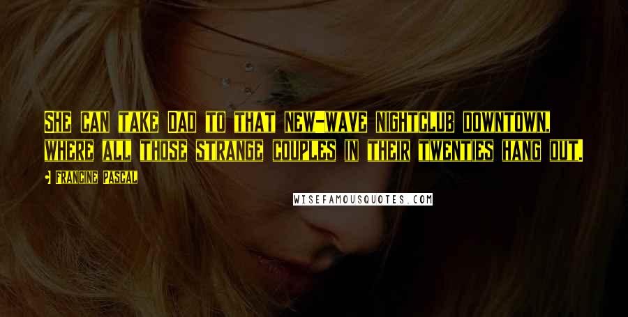 Francine Pascal Quotes: She can take Dad to that new-wave nightclub downtown, where all those strange couples in their twenties hang out.