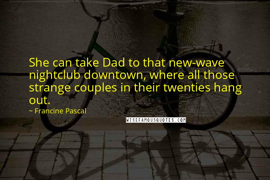 Francine Pascal Quotes: She can take Dad to that new-wave nightclub downtown, where all those strange couples in their twenties hang out.