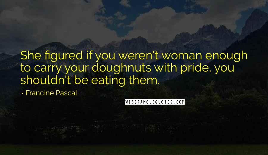 Francine Pascal Quotes: She figured if you weren't woman enough to carry your doughnuts with pride, you shouldn't be eating them.