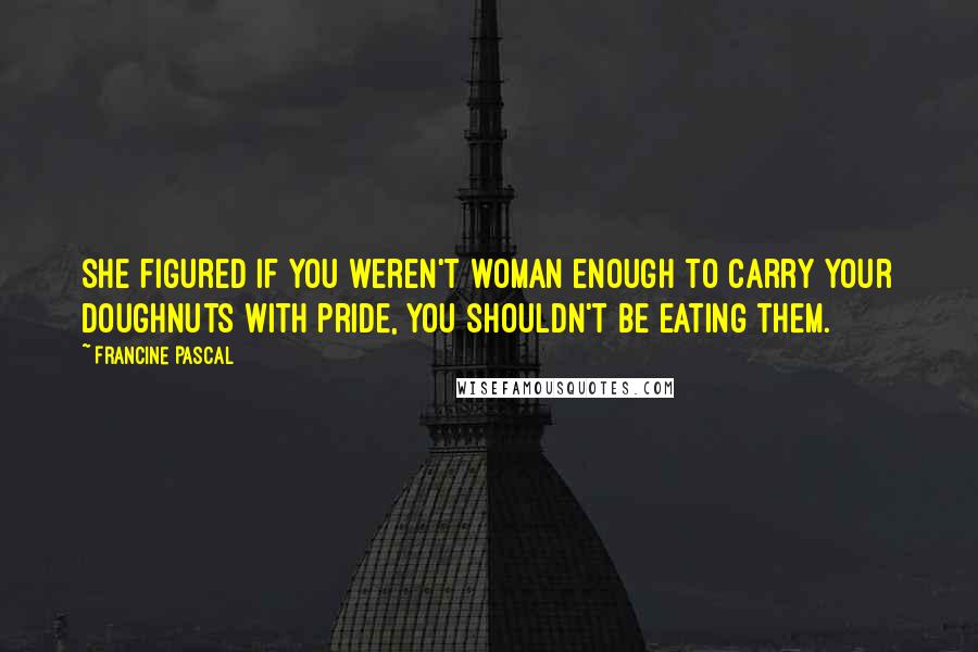 Francine Pascal Quotes: She figured if you weren't woman enough to carry your doughnuts with pride, you shouldn't be eating them.