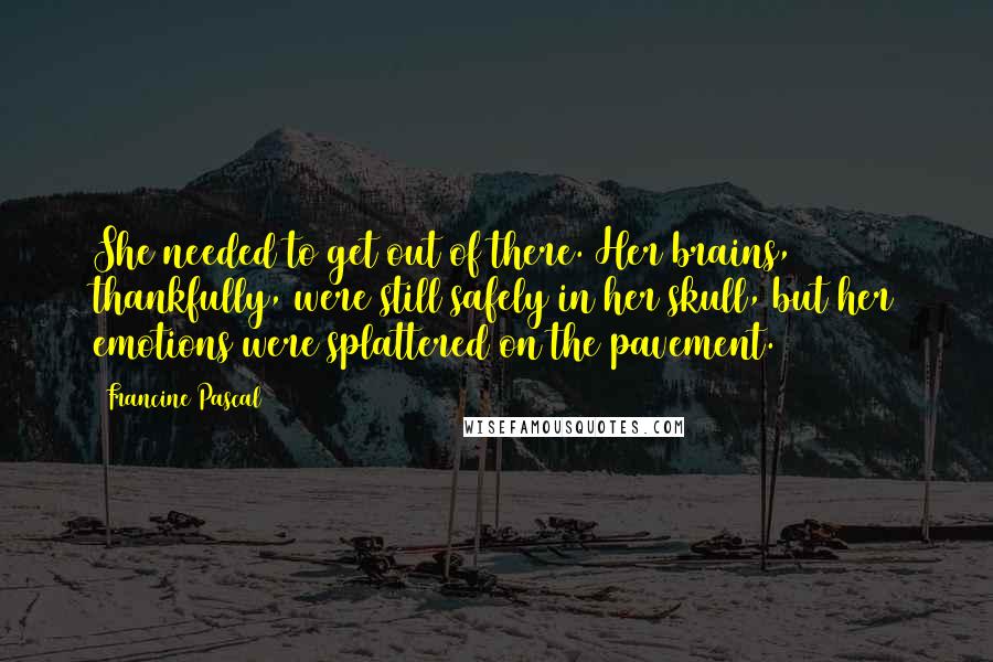 Francine Pascal Quotes: She needed to get out of there. Her brains, thankfully, were still safely in her skull, but her emotions were splattered on the pavement.