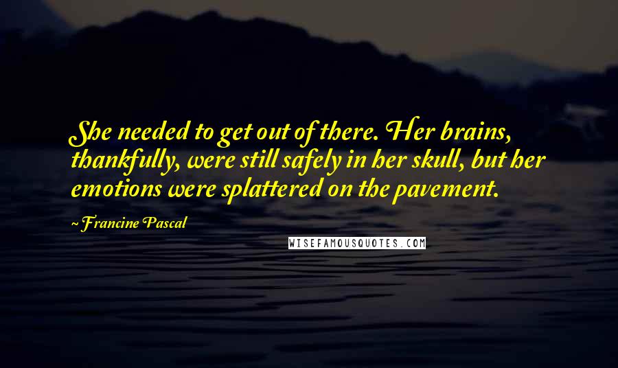 Francine Pascal Quotes: She needed to get out of there. Her brains, thankfully, were still safely in her skull, but her emotions were splattered on the pavement.