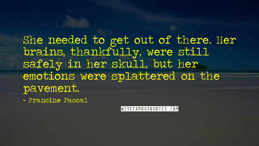 Francine Pascal Quotes: She needed to get out of there. Her brains, thankfully, were still safely in her skull, but her emotions were splattered on the pavement.