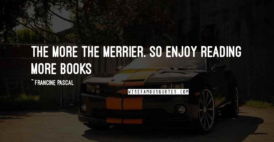 Francine Pascal Quotes: The more the merrier. so enjoy reading more books