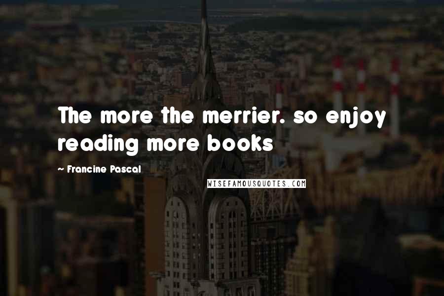 Francine Pascal Quotes: The more the merrier. so enjoy reading more books