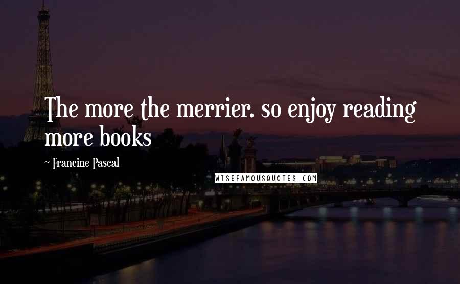 Francine Pascal Quotes: The more the merrier. so enjoy reading more books