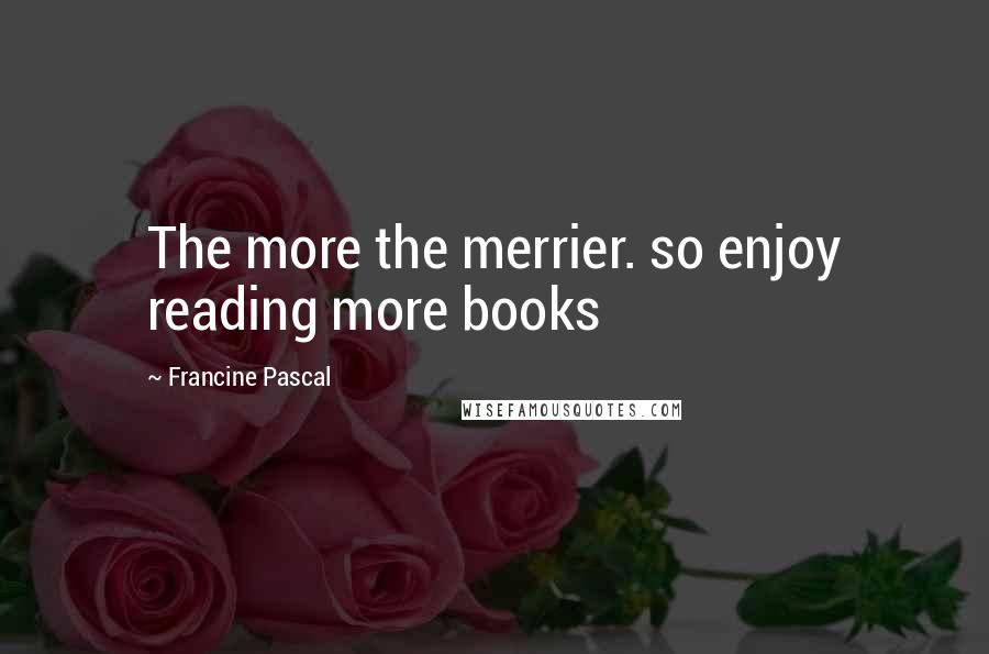 Francine Pascal Quotes: The more the merrier. so enjoy reading more books