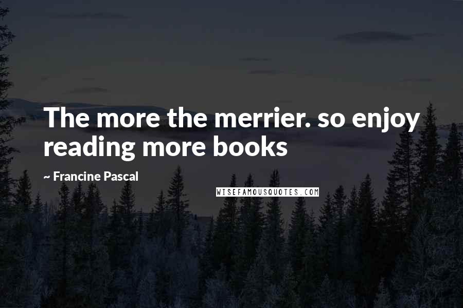Francine Pascal Quotes: The more the merrier. so enjoy reading more books