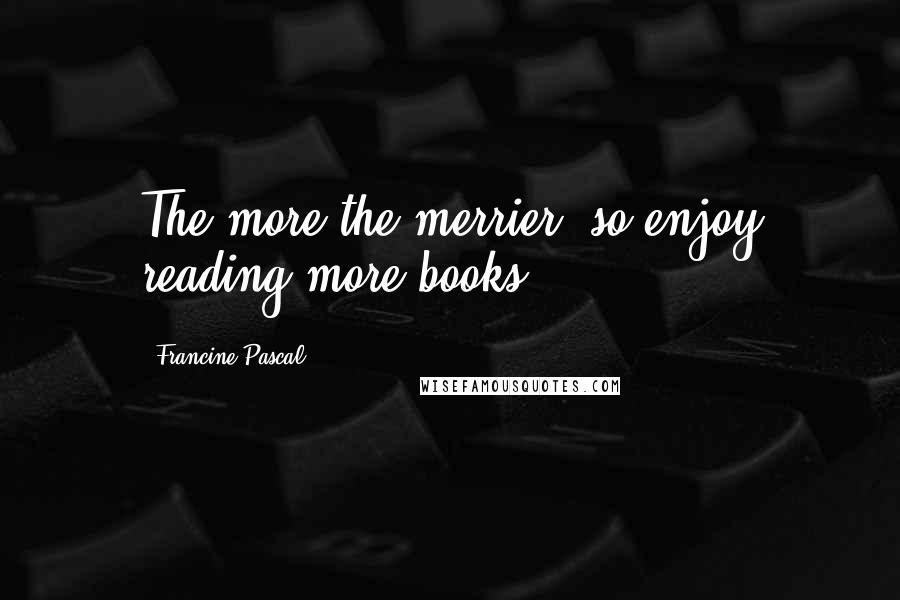 Francine Pascal Quotes: The more the merrier. so enjoy reading more books