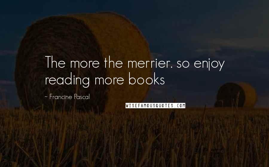 Francine Pascal Quotes: The more the merrier. so enjoy reading more books