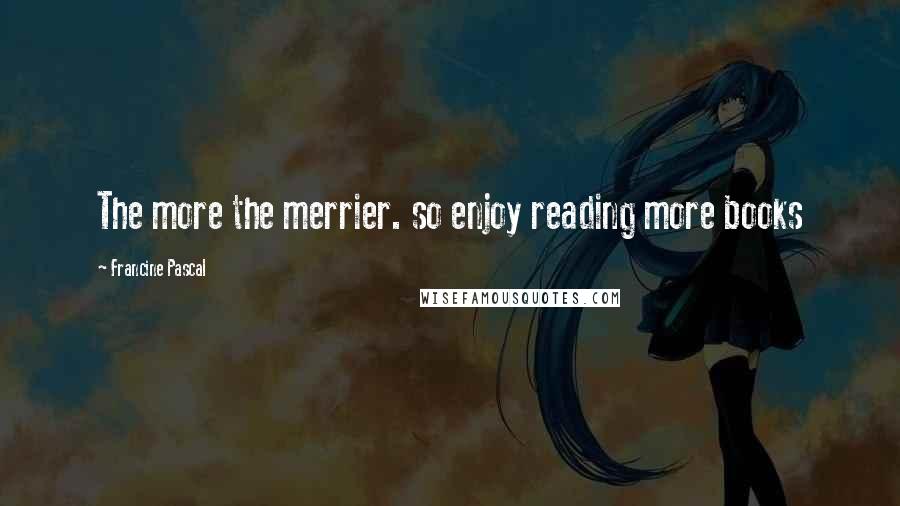 Francine Pascal Quotes: The more the merrier. so enjoy reading more books