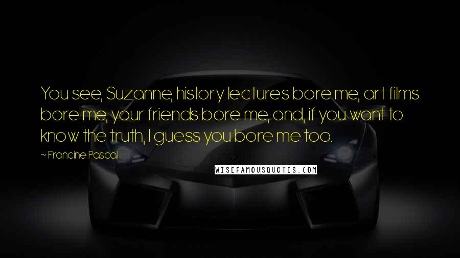 Francine Pascal Quotes: You see, Suzanne, history lectures bore me, art films bore me, your friends bore me, and, if you want to know the truth, I guess you bore me too.