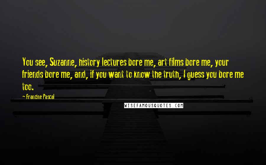 Francine Pascal Quotes: You see, Suzanne, history lectures bore me, art films bore me, your friends bore me, and, if you want to know the truth, I guess you bore me too.